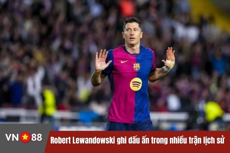 Robert Lewandowski ghi dấu ấn trong nhiều trận lịch sử